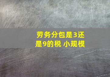 劳务分包是3还是9的税 小规模